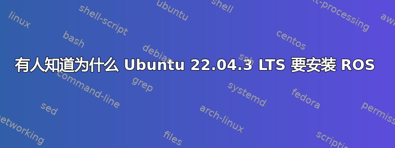 有人知道为什么 Ubuntu 22.04.3 LTS 要安装 ROS