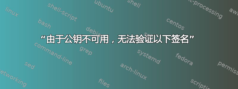 “由于公钥不可用，无法验证以下签名”