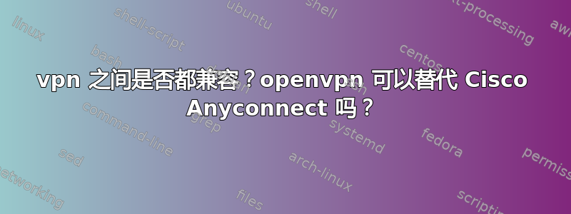 vpn 之间是否都兼容？openvpn 可以替代 Cisco Anyconnect 吗？