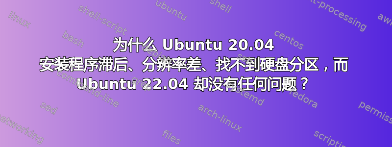 为什么 Ubuntu 20.04 安装程序滞后、分辨率差、找不到硬盘分区，而 Ubuntu 22.04 却没有任何问题？