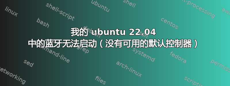 我的 ubuntu 22.04 中的蓝牙无法启动（没有可用的默认控制器）