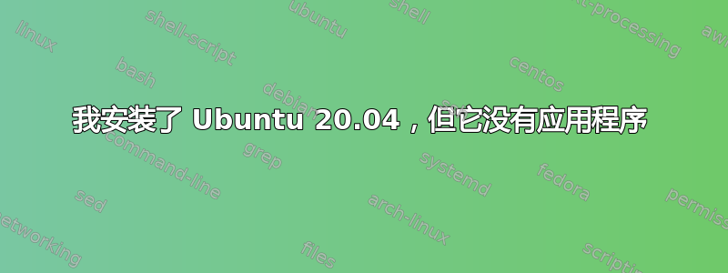 我安装了 Ubuntu 20.04，但它没有应用程序