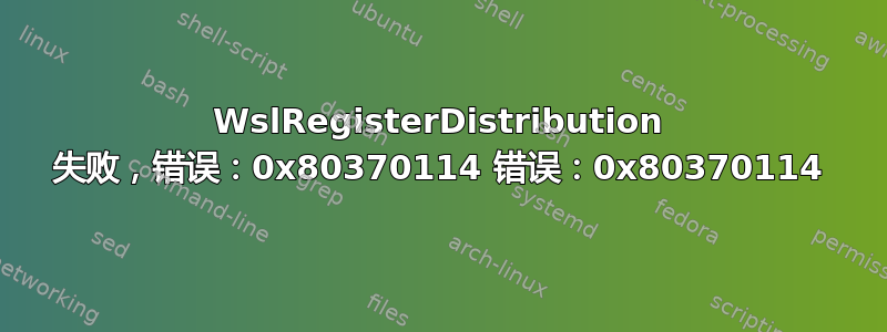 WslRegisterDistribution 失败，错误：0x80370114 错误：0x80370114