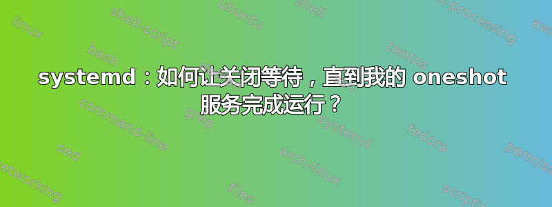 systemd：如何让关闭等待，直到我的 oneshot 服务完成运行？