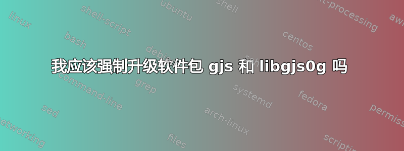 我应该强制升级软件包 gjs 和 libgjs0g 吗