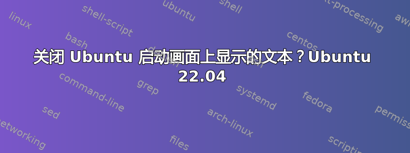 关闭 Ubuntu 启动画面上显示的文本？Ubuntu 22.04