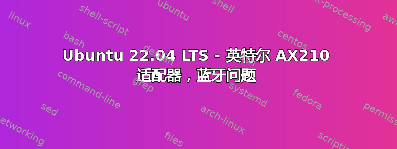 Ubuntu 22.04 LTS - 英特尔 AX210 适配器，蓝牙问题