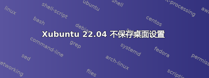 Xubuntu 22.04 不保存桌面设置