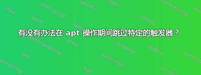 有没有办法在 apt 操作期间跳过特定的触发器？