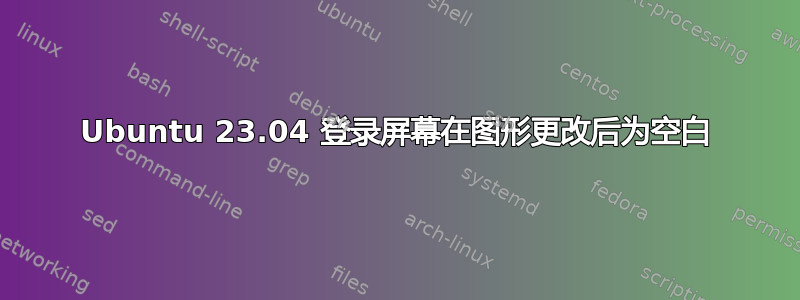 Ubuntu 23.04 登录屏幕在图形更改后为空白