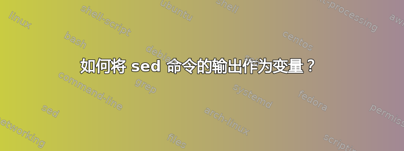 如何将 sed 命令的输出作为变量？