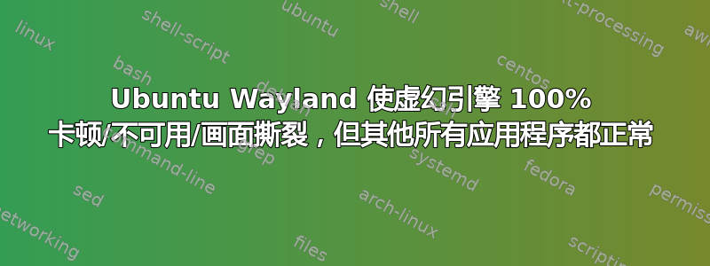 Ubuntu Wayland 使虚幻引擎 100% 卡顿/不可用/画面撕裂，但其他所有应用程序都正常