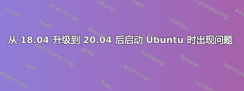 从 18.04 升级到 20.04 后启动 Ubuntu 时出现问题