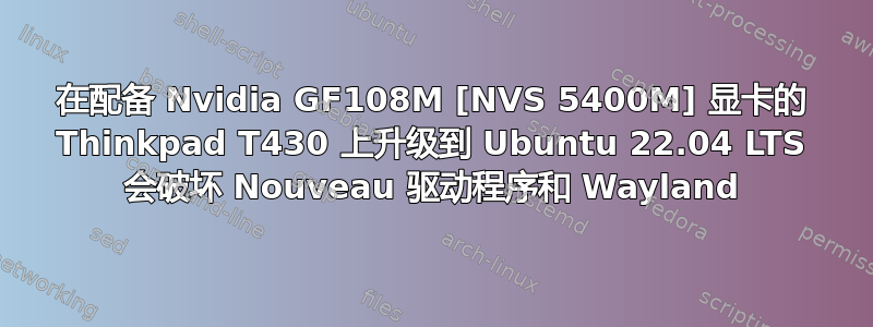 在配备 Nvidia GF108M [NVS 5400M] 显卡的 Thinkpad T430 上升级到 Ubuntu 22.04 LTS 会破坏 Nouveau 驱动程序和 Wayland