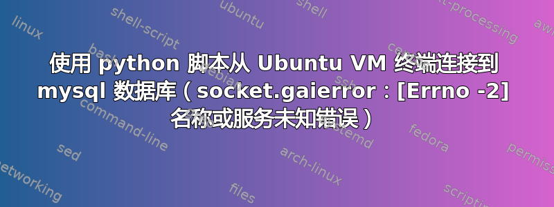 使用 python 脚本从 Ubuntu VM 终端连接到 mysql 数据库（socket.gaierror：[Errno -2] 名称或服务未知错误）