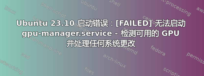 Ubuntu 23.10 启动错误：[FAILED] 无法启动 gpu-manager.service - 检测可用的 GPU 并处理任何系统更改