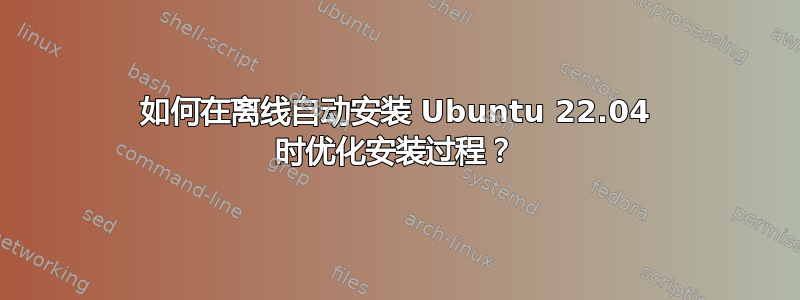 如何在离线自动安装 Ubuntu 22.04 时优化安装过程？