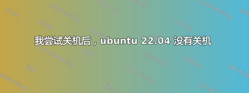 我尝试关机后，ubuntu 22.04 没有关机