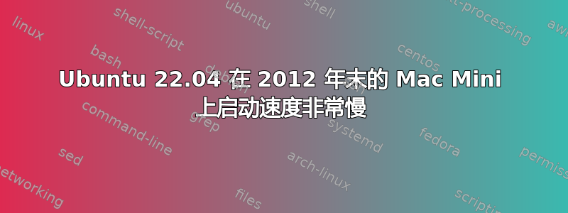 Ubuntu 22.04 在 2012 年末的 Mac Mini 上启动速度非常慢