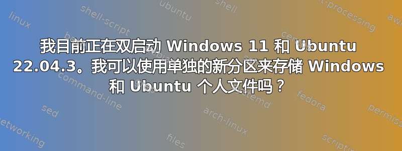 我目前正在双启动 Windows 11 和 Ubuntu 22.04.3。我可以使用单独的新分区来存储 Windows 和 Ubuntu 个人文件吗？