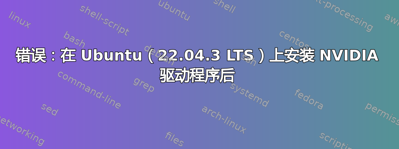 错误：在 Ubuntu（22.04.3 LTS）上安装 NVIDIA 驱动程序后