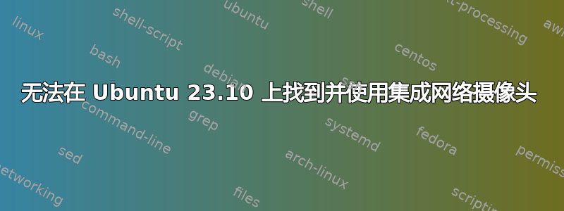 无法在 Ubuntu 23.10 上找到并使用集成网络摄像头