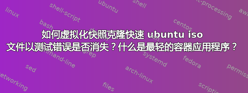 如何虚拟化快照克隆快速 ubuntu iso 文件以测试错误是否消失？什么是最轻的容器应用程序？