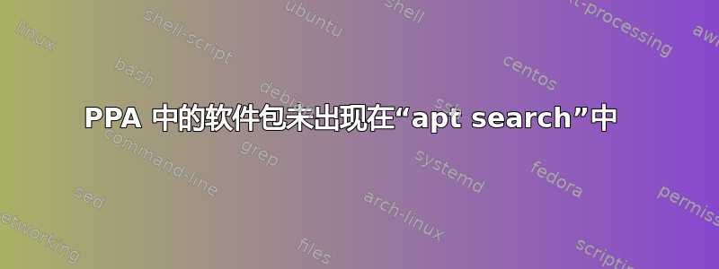 PPA 中的软件包未出现在“apt search”中 