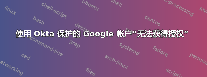 使用 Okta 保护的 Google 帐户“无法获得授权”