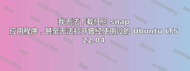 我无法下载任何 snap 应用程序，甚至无法打开曾经使用过的 Ubuntu LTS 22.04