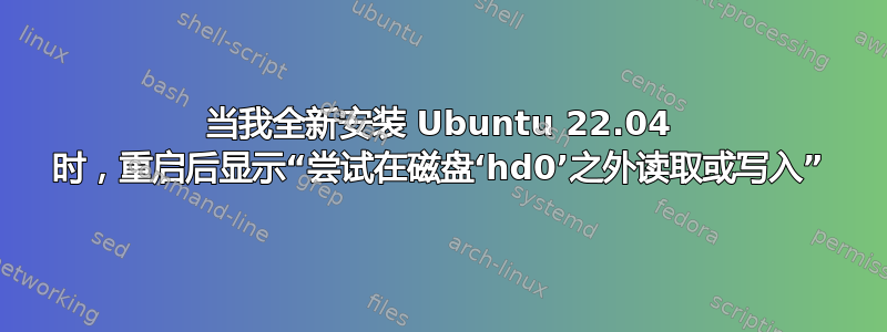 当我全新安装 Ubuntu 22.04 时，重启后显示“尝试在磁盘‘hd0’之外读取或写入”