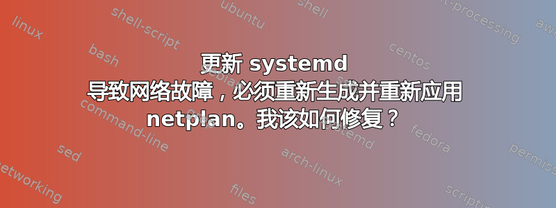 更新 systemd 导致网络故障，必须重新生成并重新应用 netplan。我该如何修复？