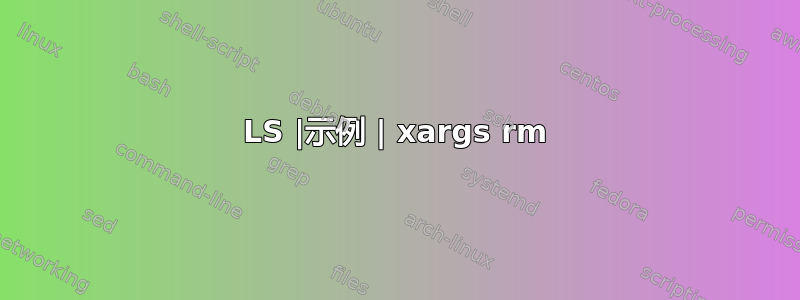 LS |示例 | xargs rm