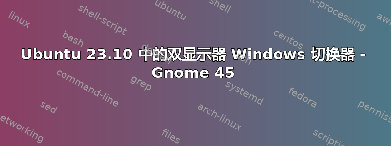 Ubuntu 23.10 中的双显示器 Windows 切换器 - Gnome 45