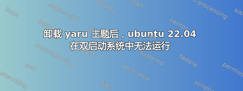 卸载 yaru 主题后，ubuntu 22.04 在双启动系统中无法运行