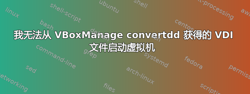 我无法从 VBoxManage convertdd 获得的 VDI 文件启动虚拟机 
