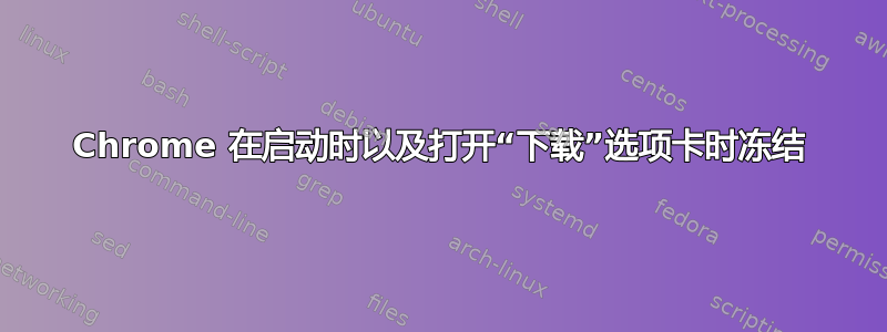 Chrome 在启动时以及打开“下载”选项卡时冻结