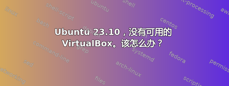 Ubuntu 23.10，没有可用的 VirtualBox。该怎么办？