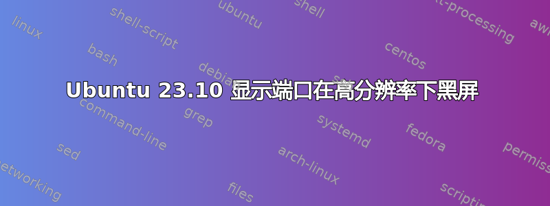 Ubuntu 23.10 显示端口在高分辨率下黑屏