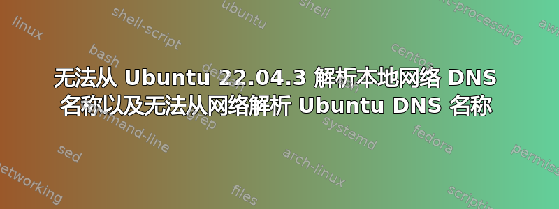 无法从 Ubuntu 22.04.3 解析本地网络 DNS 名称以及无法从网络解析 Ubuntu DNS 名称