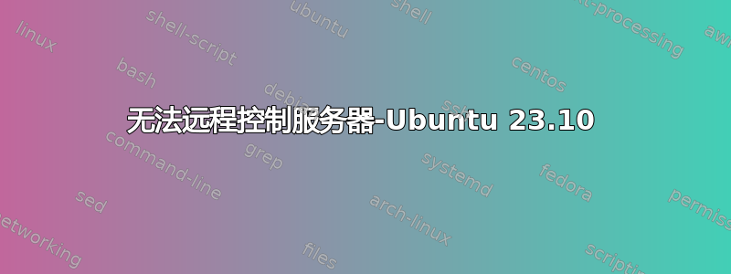 无法远程控制服务器-Ubuntu 23.10