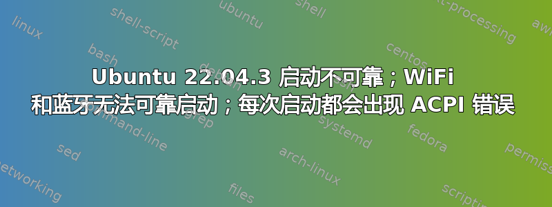 Ubuntu 22.04.3 启动不可靠；WiFi 和蓝牙无法可靠启动；每次启动都会出现 ACPI 错误