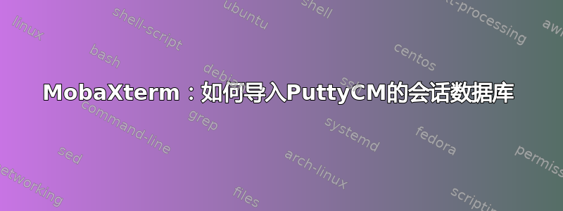 MobaXterm：如何导入PuttyCM的会话数据库