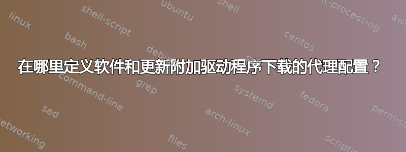 在哪里定义软件和更新附加驱动程序下载的代理配置？