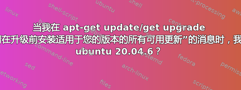 当我在 apt-get update/get upgrade 之后收到“请在升级前安装适用于您的版本的所有可用更新”的消息时，我该如何升级 ubuntu 20.04.6？