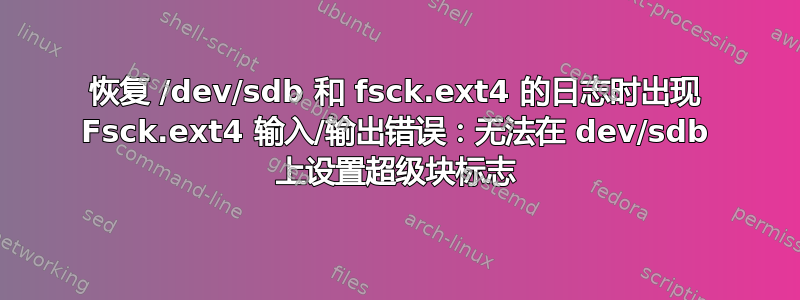 恢复 /dev/sdb 和 fsck.ext4 的日志时出现 Fsck.ext4 输入/输出错误：无法在 dev/sdb 上设置超级块标志