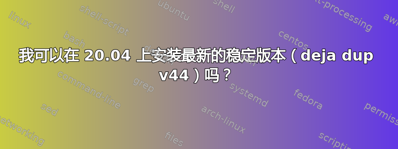 我可以在 20.04 上安装最新的稳定版本（deja dup v44）吗？