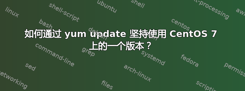 如何通过 yum update 坚持使用 CentOS 7 上的一个版本？