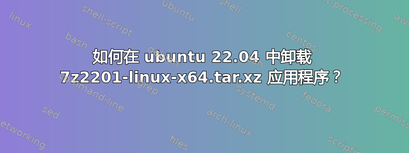 如何在 ubuntu 22.04 中卸载 7z2201-linux-x64.tar.xz 应用程序？