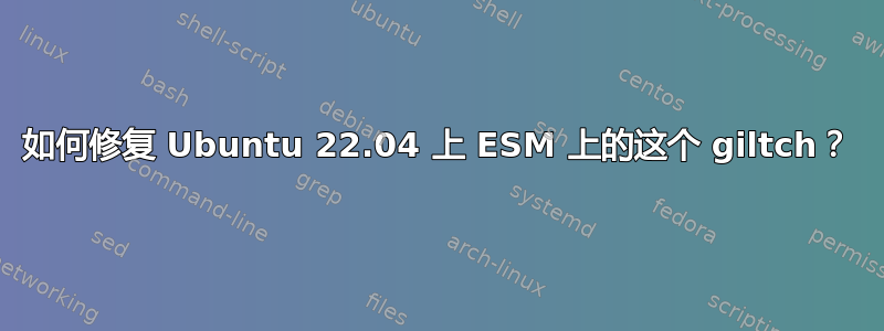 如何修复 Ubuntu 22.04 上 ESM 上的这个 giltch？